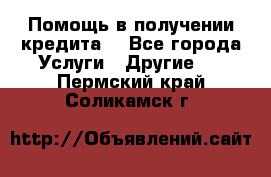 Помощь в получении кредита  - Все города Услуги » Другие   . Пермский край,Соликамск г.